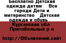 Бесплатно Детская одежда детям  - Все города Дети и материнство » Детская одежда и обувь   . Курганская обл.,Притобольный р-н